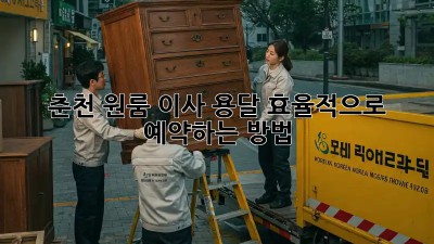 춘천 원룸 이사, 용달 효율적으로 예약하는 방법!