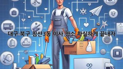 대구 북구 침산3동 이사 청소, 확실하게 끝내자!