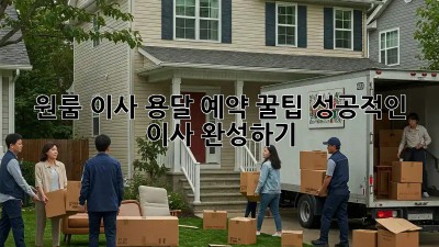 원룸 이사, 용달 예약 꿀팁! 성공적인 이사 완성하기