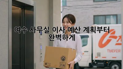 여수 사무실 이사? 예산 계획부터 완벽하게!