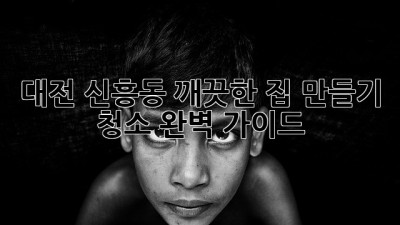 대전 신흥동, 깨끗한 집 만들기 청소 완벽 가이드 ✨